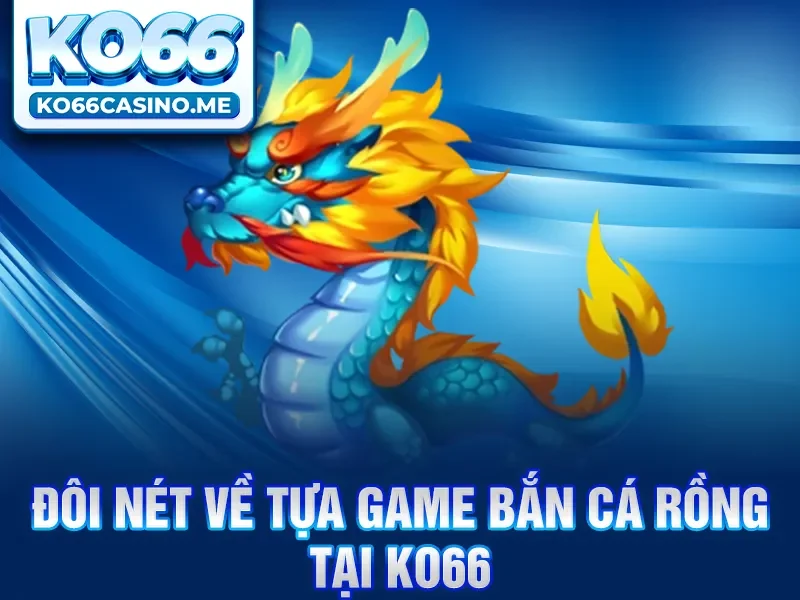 Đôi nét về tựa game bắn cá rồng tại KO66