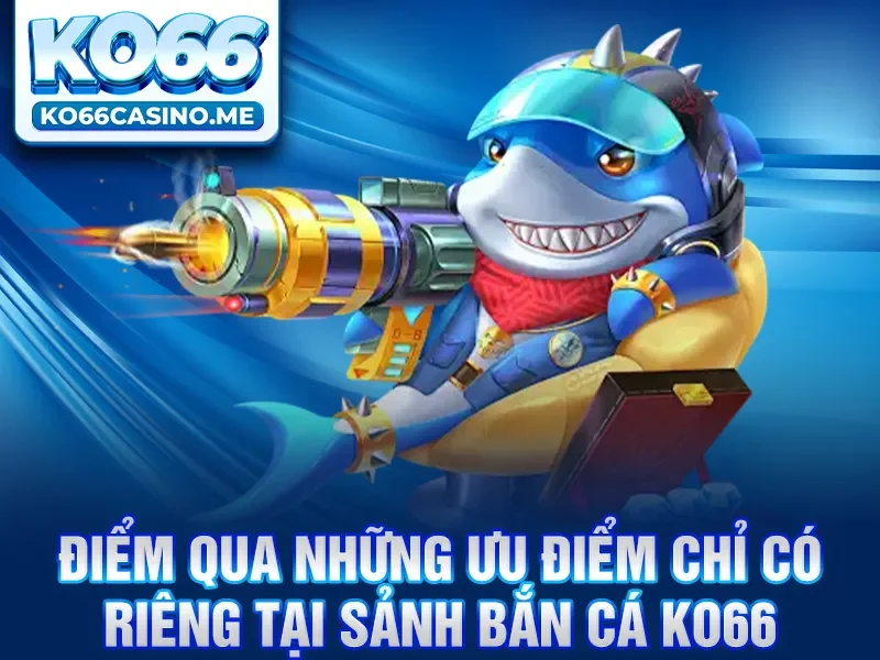Điểm qua những ưu điểm chỉ có riêng tại sảnh bắn cá KO66