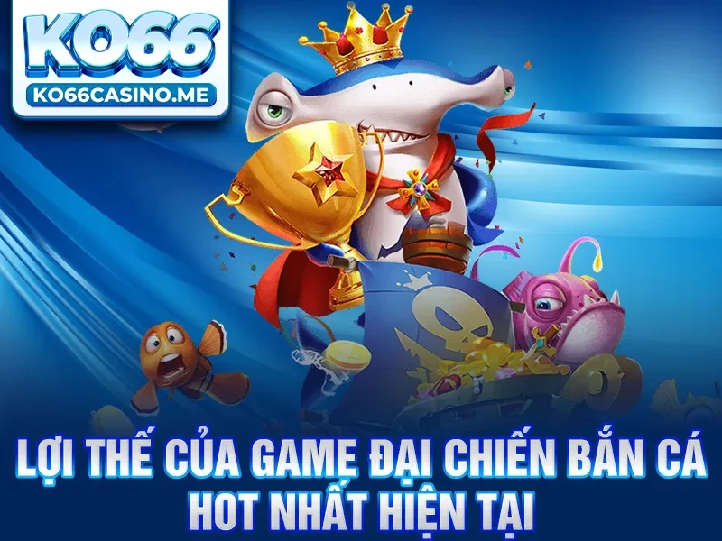 Lợi thế của game đại chiến bắn cá hot nhất hiện tại
