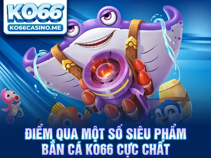 Điểm qua một số siêu phẩm bắn cá KO66 cực chất