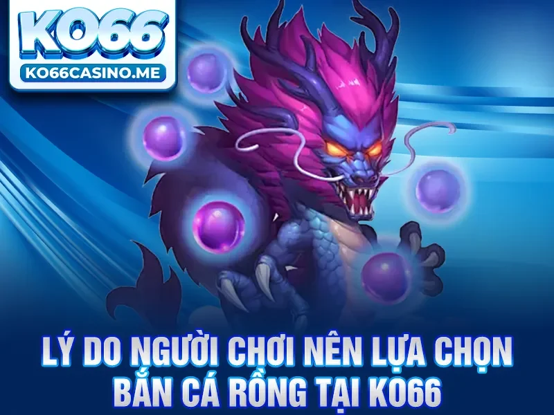 Lý do người chơi nên lựa chọn bắn cá rồng tại KO66